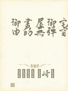 御书屋御宅屋自由的无弹窗小说阅读