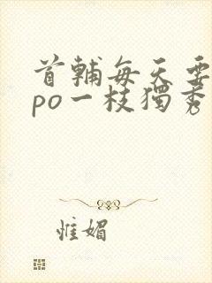 首辅每天要不够po一枝独秀