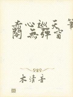 赤心巡天 笔趣阁 无弹窗