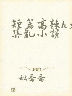 短篇高辣h文合集乱小说