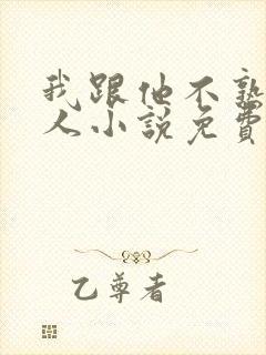 我跟他不熟笑佳人小说免费阅读