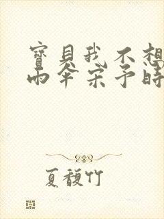 宝贝我不想带小雨伞宋予时