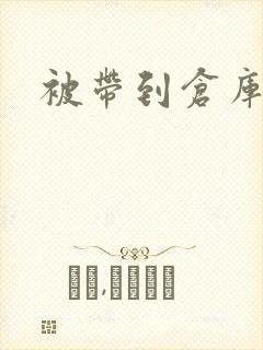 被带到仓库糟蹋