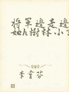 将军边走边挺进她h树林小说