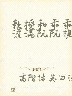 教授和乖乖女H灌满阮阮视频