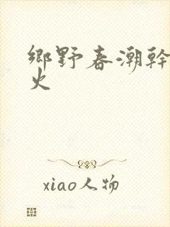 乡野春潮干柴烈火