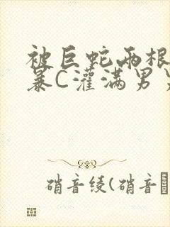 被巨蛇两根强制暴C灌满男男漫画