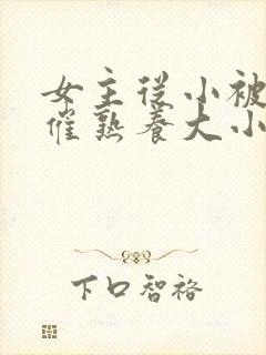 女主从小被秘药催熟养大小说