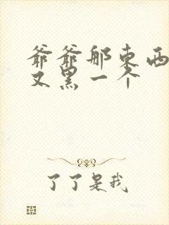 爷爷那东西又大又黑一个