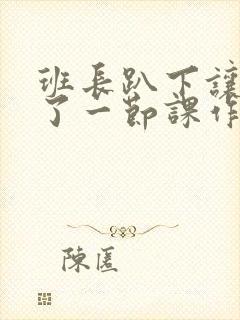 班长趴下让我C了一节课作文