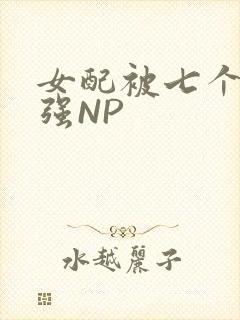 女配被七个男主强NP