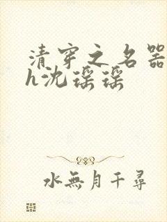 清穿之名器尤物h沈瑶瑶