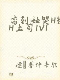 脔到她哭H粗话H上司1V1