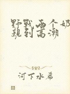 野战两个奶头被亲到高潮