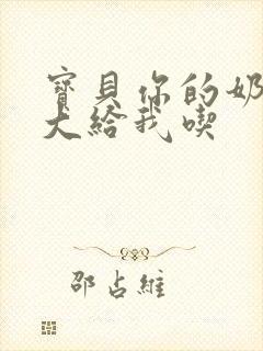 宝贝你的奶可真大给我吃