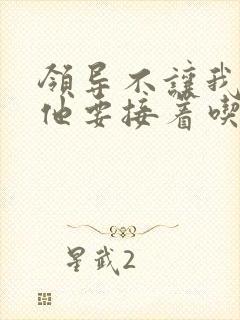 领导不让我断奶他要接着吃