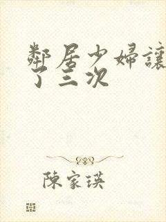 邻居少妇让我爽了三次