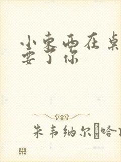 小东西在桌子上要了你