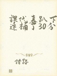 课代表趴下让我连桶了30分钟封面