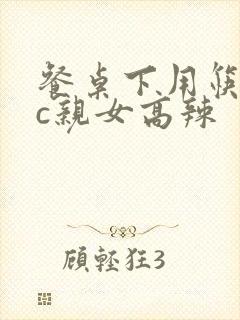 餐桌下用筷子狂c亲女高辣