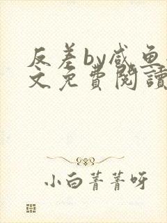 反差by咸鱼全文免费阅读笔趣阁