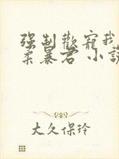 强制欢宠我的温柔暴君 小说