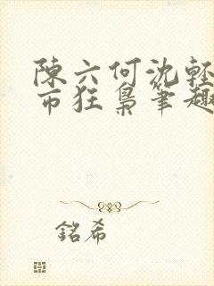 陈六何沈轻舞都市狂枭笔趣阁