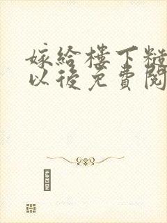 嫁给楼下糙汉后以后免费阅读书香