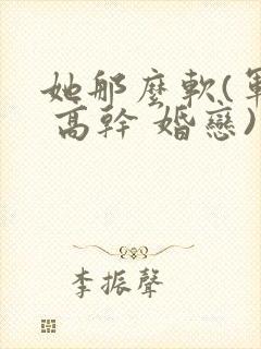 她那么软(军婚 高干 婚恋)完结