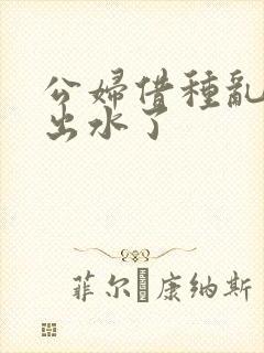 公妇借种乱h日出水了