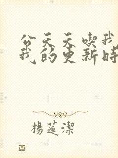 公天天吃我奶躁我的更新时间