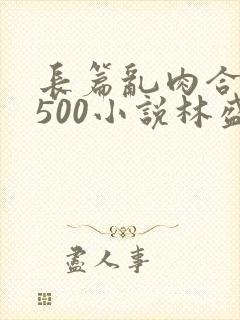 长篇乱肉合集乱500小说林盛