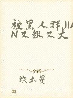 被黑人群JIAN又粗又大