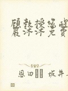 顾教授您醒了吗严沐沐免费阅读全文小说