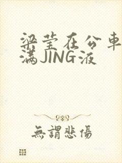 梁莹在公车被灌满JING液