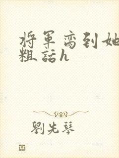 将军脔到她哭h粗话h
