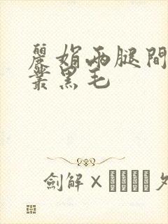 丽娟两腿间一大丛黑毛