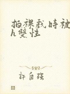 拍裸戏时被c了h双性