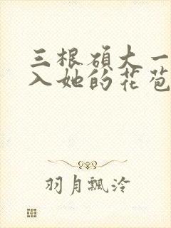 三根硕大一起挤入她的花苞演员表