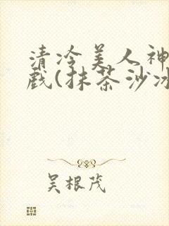 清冷美人神奇游戏(抹茶沙冰)