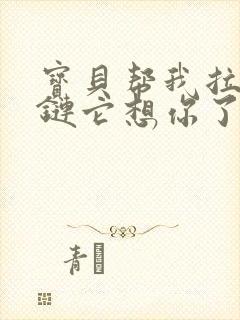 宝贝帮我拉开拉链它想你了