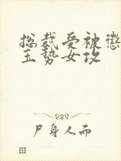 总裁受被惩罚戴玉势女攻