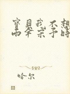 宝贝我不想带小雨伞宋予时