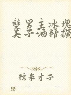 双男主冰块棉签夹子酒精扩张器