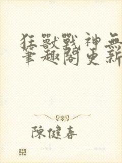 狂兽战神无弹窗笔趣阁更新