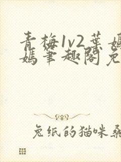 青梅1v2叶嫣嫣笔趣阁免费阅读