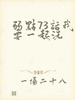 弱点73话我也要一起洗