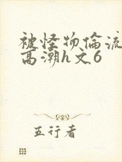 被怪物伦流澡到高潮h文6