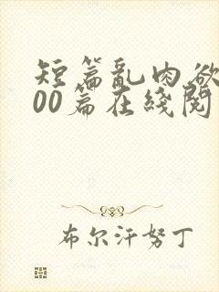 短篇乱肉欲文500篇在线阅读