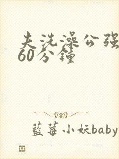 夫洗澡公强我了60分钟